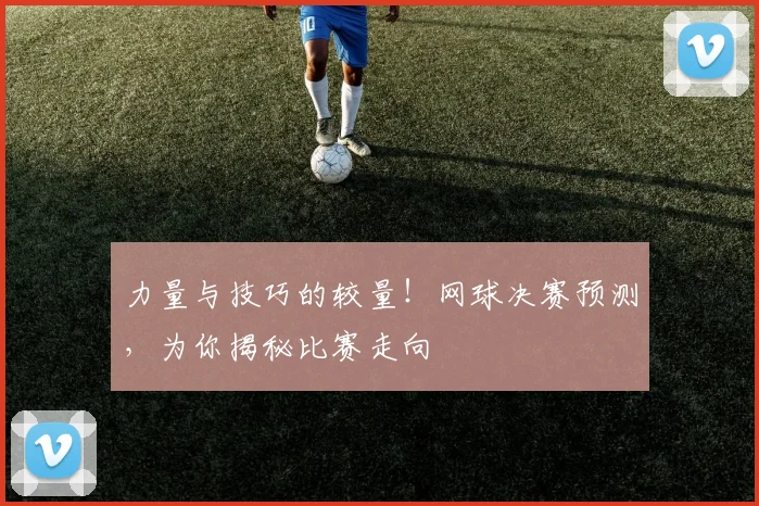 力量与技巧的较量!网球决赛预测,为你揭秘比赛走向