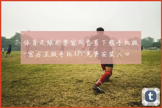 体育足球彩票官网首页下载手机版-官方正版手机APP免费安装入口