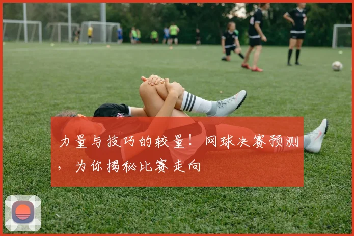 力量与技巧的较量！网球决赛预测，为你揭秘比赛走向