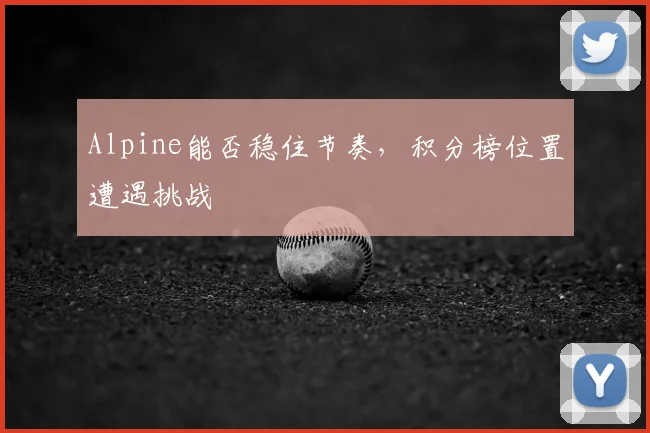 Alpine能否稳住节奏,积分榜位置遭遇挑战